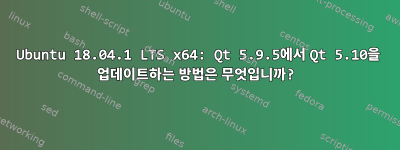 Ubuntu 18.04.1 LTS x64: Qt 5.9.5에서 Qt 5.10을 업데이트하는 방법은 무엇입니까?