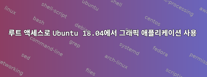 루트 액세스로 Ubuntu 18.04에서 그래픽 애플리케이션 사용