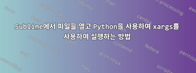 Sublime에서 파일을 열고 Python을 사용하여 xargs를 사용하여 실행하는 방법