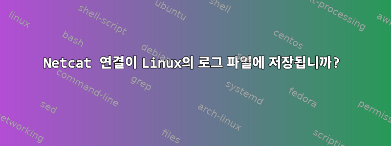 Netcat 연결이 Linux의 로그 파일에 저장됩니까?