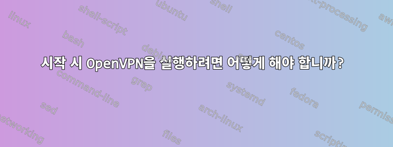 시작 시 OpenVPN을 실행하려면 어떻게 해야 합니까?