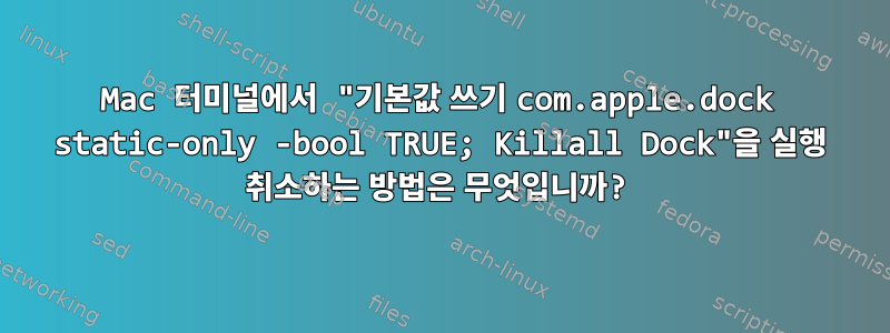 Mac 터미널에서 "기본값 쓰기 com.apple.dock static-only -bool TRUE; Killall Dock"을 실행 취소하는 방법은 무엇입니까?