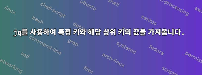 jq를 사용하여 특정 키와 해당 상위 키의 값을 가져옵니다.