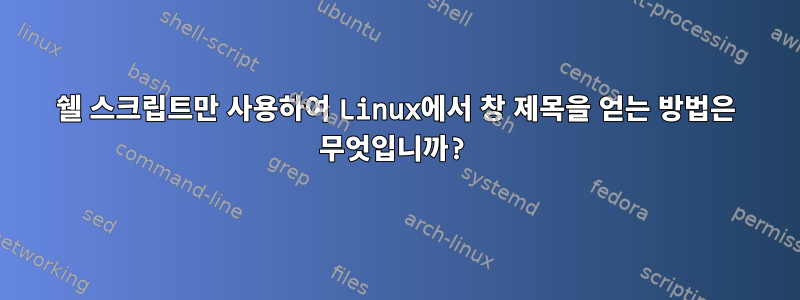 쉘 스크립트만 사용하여 Linux에서 창 제목을 얻는 방법은 무엇입니까?