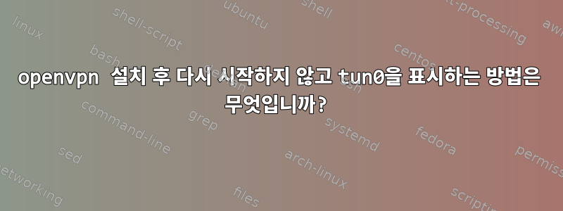 openvpn 설치 후 다시 시작하지 않고 tun0을 표시하는 방법은 무엇입니까?