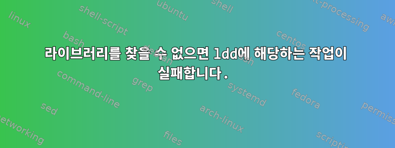 라이브러리를 찾을 수 없으면 ldd에 해당하는 작업이 실패합니다.