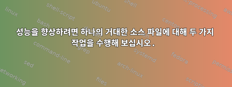 성능을 향상하려면 하나의 거대한 소스 파일에 대해 두 가지 작업을 수행해 보십시오.