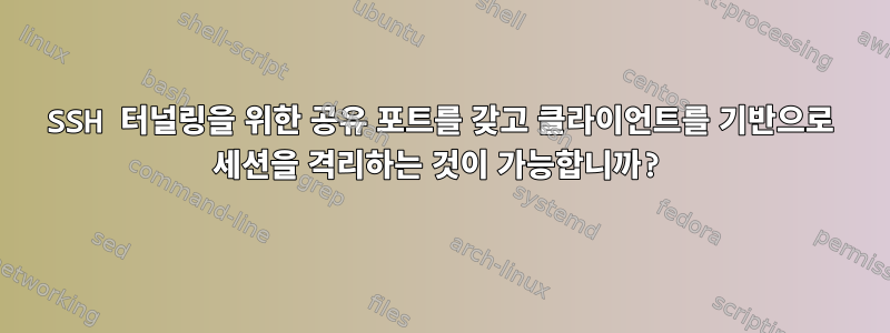 SSH 터널링을 위한 공유 포트를 갖고 클라이언트를 기반으로 세션을 격리하는 것이 가능합니까?