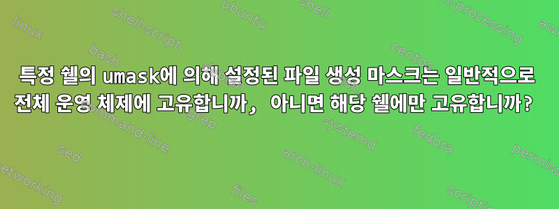 특정 쉘의 umask에 의해 설정된 파일 생성 마스크는 일반적으로 전체 운영 체제에 고유합니까, 아니면 해당 쉘에만 고유합니까?