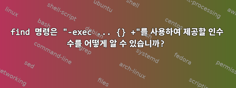 find 명령은 "-exec ... {} +"를 사용하여 제공할 인수 수를 어떻게 알 수 있습니까?