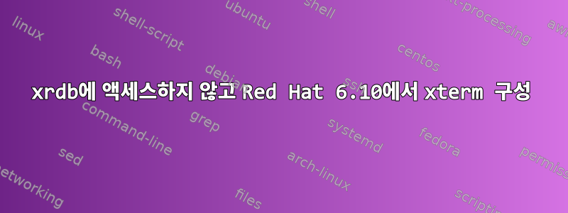 xrdb에 액세스하지 않고 Red Hat 6.10에서 xterm 구성