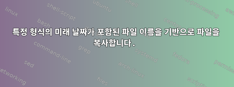 특정 형식의 미래 날짜가 포함된 파일 이름을 기반으로 파일을 복사합니다.