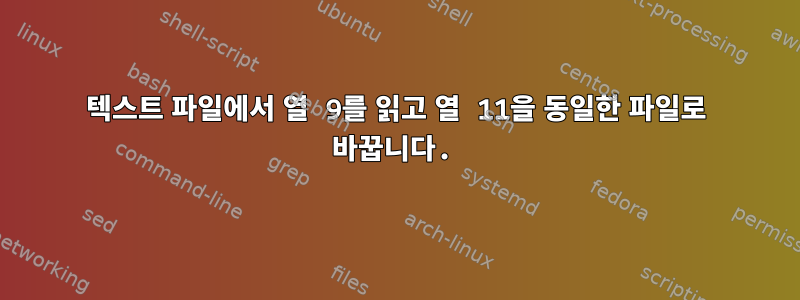 텍스트 파일에서 열 9를 읽고 열 11을 동일한 파일로 바꿉니다.