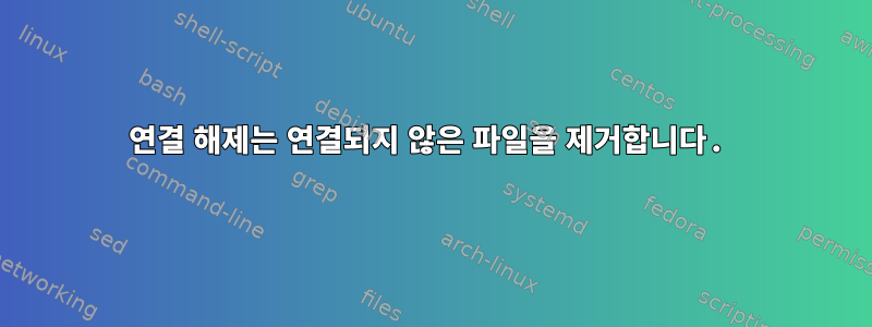 연결 해제는 연결되지 않은 파일을 제거합니다.