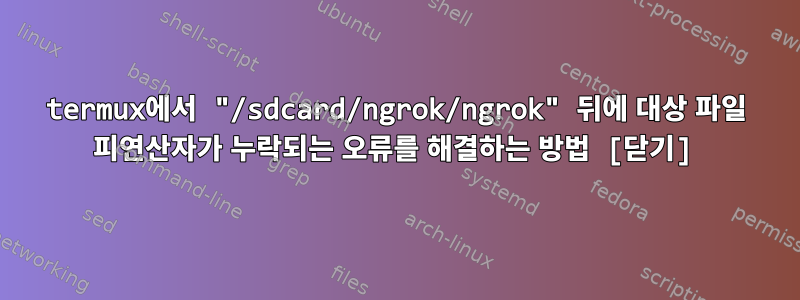 termux에서 "/sdcard/ngrok/ngrok" 뒤에 대상 파일 피연산자가 누락되는 오류를 해결하는 방법 [닫기]