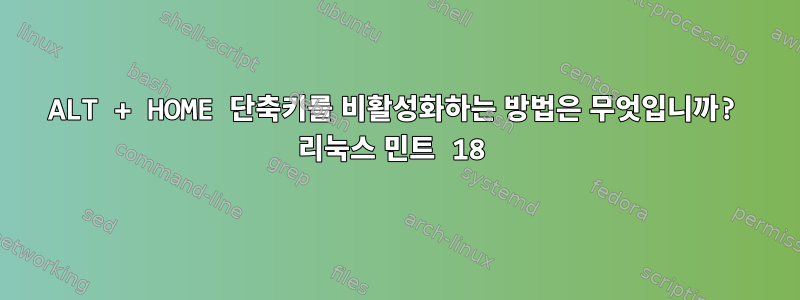 ALT + HOME 단축키를 비활성화하는 방법은 무엇입니까? 리눅스 민트 18