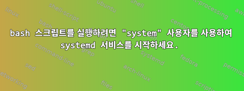 bash 스크립트를 실행하려면 "system" 사용자를 사용하여 systemd 서비스를 시작하세요.