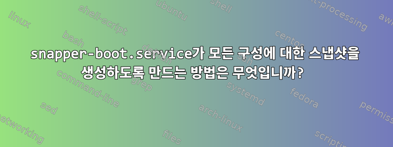 snapper-boot.service가 모든 구성에 대한 스냅샷을 생성하도록 만드는 방법은 무엇입니까?