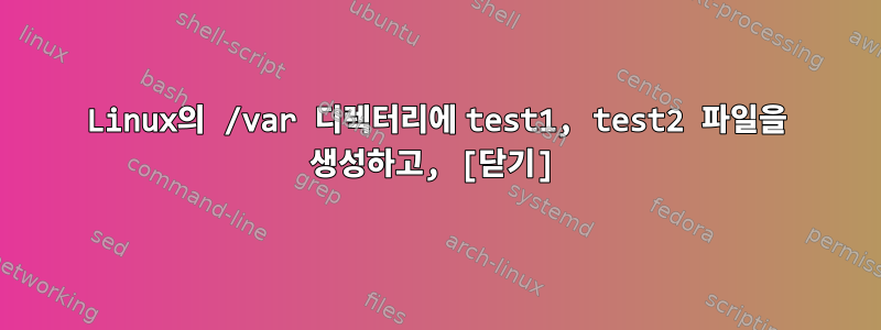 Linux의 /var 디렉터리에 test1, test2 파일을 생성하고, [닫기]