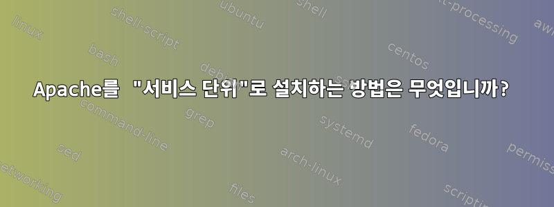 Apache를 "서비스 단위"로 설치하는 방법은 무엇입니까?