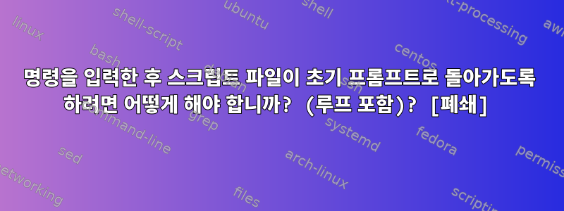 명령을 입력한 후 스크립트 파일이 초기 프롬프트로 돌아가도록 하려면 어떻게 해야 합니까? (루프 포함)? [폐쇄]