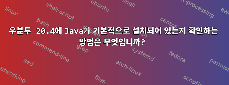 우분투 20.4에 Java가 기본적으로 설치되어 있는지 확인하는 방법은 무엇입니까?