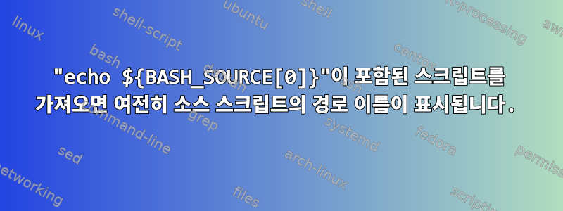 "echo ${BASH_SOURCE[0]}"이 포함된 스크립트를 가져오면 여전히 소스 스크립트의 경로 이름이 표시됩니다.