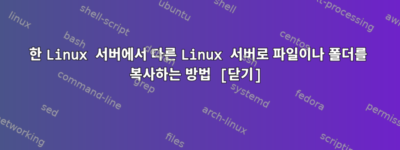 한 Linux 서버에서 다른 Linux 서버로 파일이나 폴더를 복사하는 방법 [닫기]