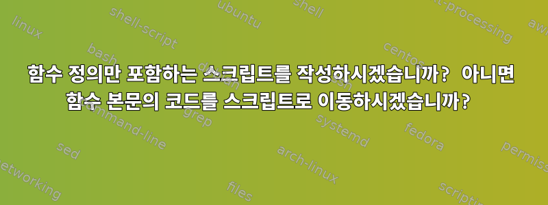 함수 정의만 포함하는 스크립트를 작성하시겠습니까? 아니면 함수 본문의 코드를 스크립트로 이동하시겠습니까?