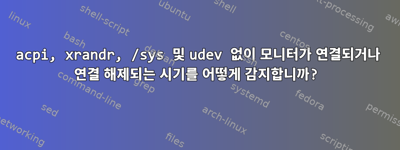 acpi, xrandr, /sys 및 udev 없이 모니터가 연결되거나 연결 해제되는 시기를 어떻게 감지합니까?