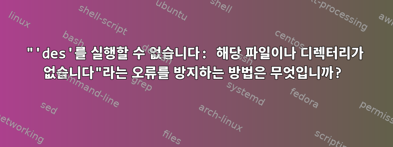 "'des'를 실행할 수 없습니다: 해당 파일이나 디렉터리가 없습니다"라는 오류를 방지하는 방법은 무엇입니까?