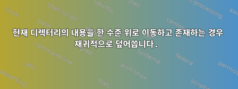 현재 디렉터리의 내용을 한 수준 위로 이동하고 존재하는 경우 재귀적으로 덮어씁니다.