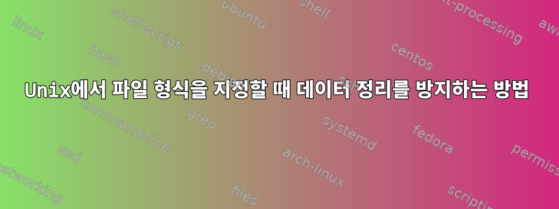 Unix에서 파일 형식을 지정할 때 데이터 정리를 방지하는 방법