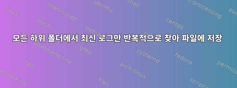 모든 하위 폴더에서 최신 로그만 반복적으로 찾아 파일에 저장