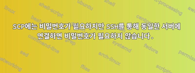 SCP에는 비밀번호가 필요하지만 SSH를 통해 동일한 서버에 연결하면 비밀번호가 필요하지 않습니다.