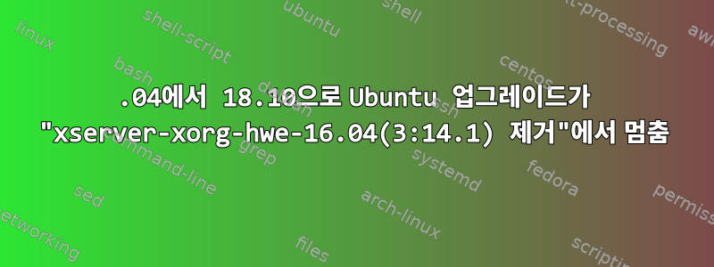 18.04에서 18.10으로 Ubuntu 업그레이드가 "xserver-xorg-hwe-16.04(3:14.1) 제거"에서 멈춤