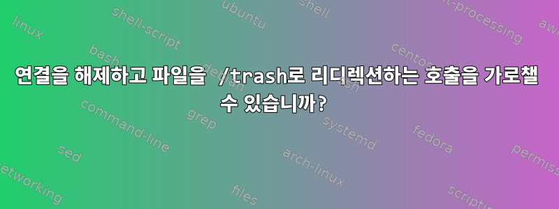 연결을 해제하고 파일을 /trash로 리디렉션하는 호출을 가로챌 수 있습니까?