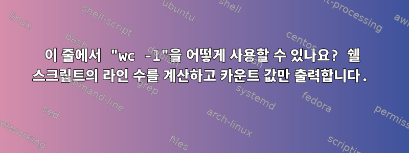 이 줄에서 "wc -l"을 어떻게 사용할 수 있나요? 쉘 스크립트의 라인 수를 계산하고 카운트 값만 출력합니다.