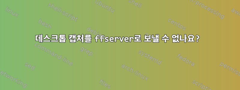 데스크톱 캡처를 ffserver로 보낼 수 없나요?