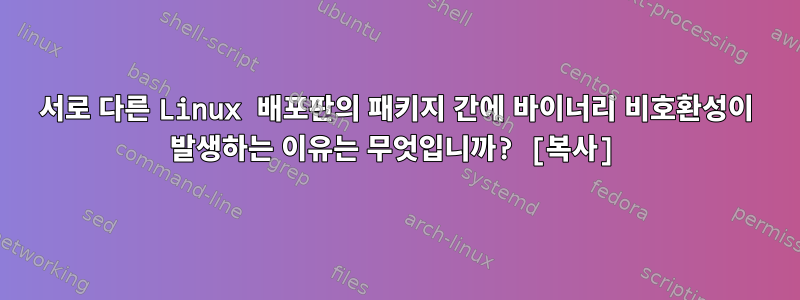 서로 다른 Linux 배포판의 패키지 간에 바이너리 비호환성이 발생하는 이유는 무엇입니까? [복사]