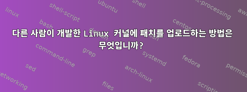 다른 사람이 개발한 Linux 커널에 패치를 업로드하는 방법은 무엇입니까?