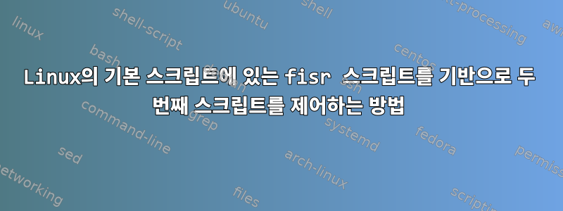 Linux의 기본 스크립트에 있는 fisr 스크립트를 기반으로 두 번째 스크립트를 제어하는 ​​방법