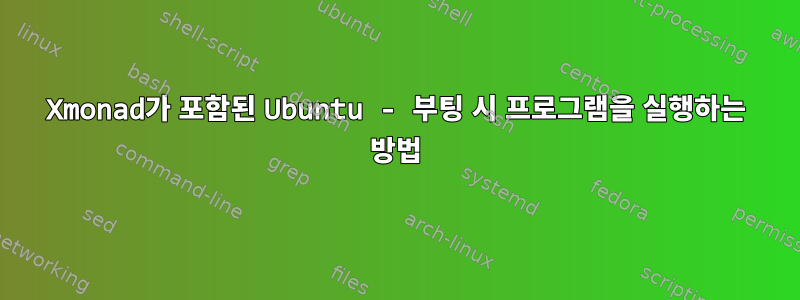 Xmonad가 포함된 Ubuntu - 부팅 시 프로그램을 실행하는 방법