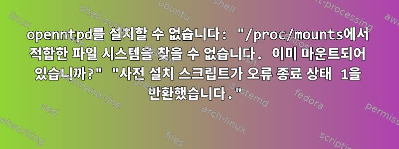 openntpd를 설치할 수 없습니다: "/proc/mounts에서 적합한 파일 시스템을 찾을 수 없습니다. 이미 마운트되어 있습니까?" "사전 설치 스크립트가 오류 종료 상태 1을 반환했습니다."