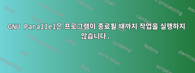 GNU Parallel은 프로그램이 종료될 때까지 작업을 실행하지 않습니다.