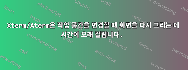 Xterm/Aterm은 작업 공간을 변경할 때 화면을 다시 그리는 데 시간이 오래 걸립니다.