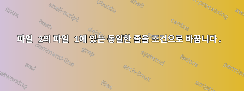 파일 2의 파일 1에 있는 동일한 줄을 조건으로 바꿉니다.