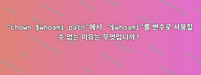 "chown $whoami path"에서 "$whoami"를 변수로 사용할 수 없는 이유는 무엇입니까?