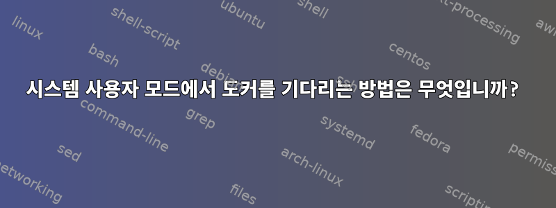 시스템 사용자 모드에서 도커를 기다리는 방법은 무엇입니까?