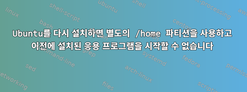 Ubuntu를 다시 설치하면 별도의 /home 파티션을 사용하고 이전에 설치된 응용 프로그램을 시작할 수 없습니다